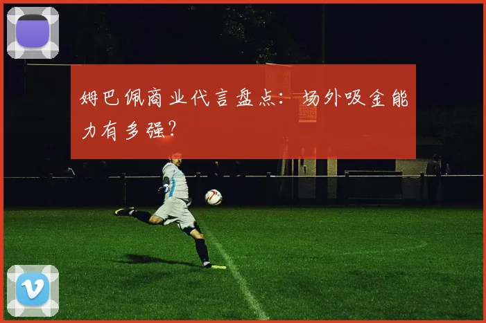 姆巴佩商业代言盘点：场外吸金能力有多强？