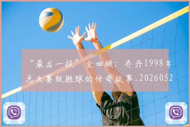 “最后一投”全回顾:乔丹1998年总决赛致胜球的传奇故事_20260526125618_20260607160446