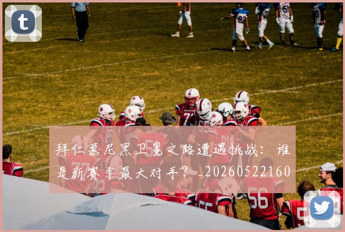 拜仁慕尼黑卫冕之路遭遇挑战：谁是新赛季最大对手？_20260522160844