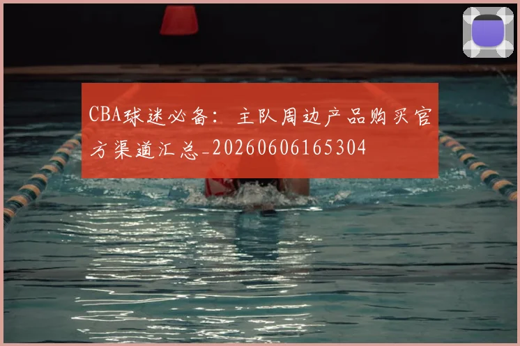 CBA球迷必备:主队周边产品购买官方渠道汇总_20260606165304