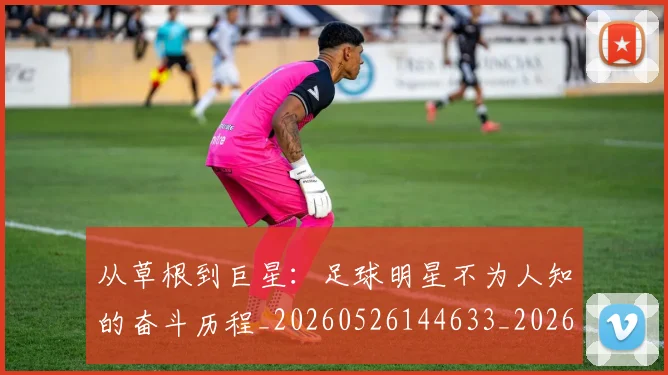 从草根到巨星：足球明星不为人知的奋斗历程_20260526144633_20260608142845