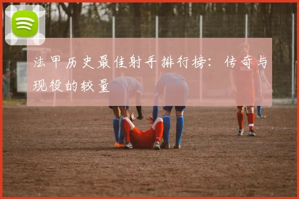 法甲历史最佳射手排行榜：传奇与现役的较量