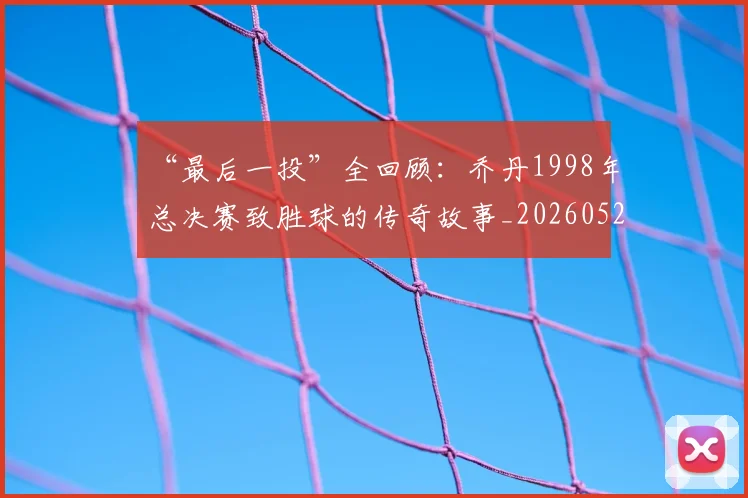 “最后一投”全回顾:乔丹1998年总决赛致胜球的传奇故事_20260526125618_20260607160446