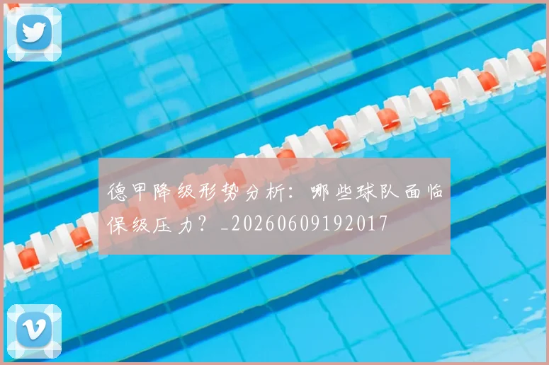 德甲降级形势分析:哪些球队面临保级压力?_20260609192017