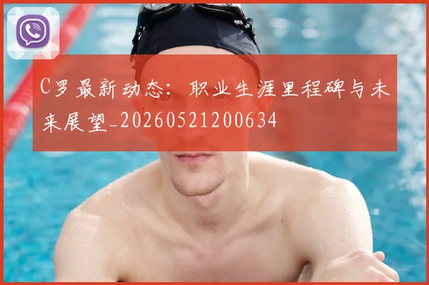 C罗最新动态：职业生涯里程碑与未来展望_20260521200634
