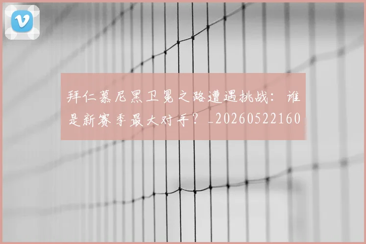 拜仁慕尼黑卫冕之路遭遇挑战：谁是新赛季最大对手？_20260522160844