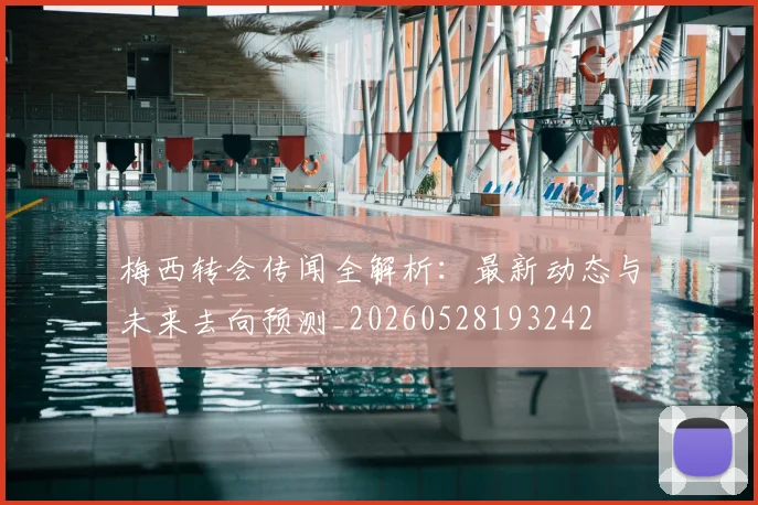 梅西转会传闻全解析:最新动态与未来去向预测_20260528193242