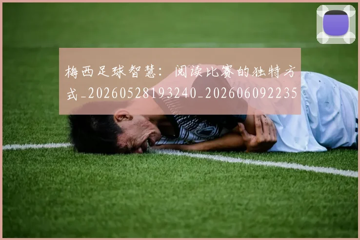 梅西足球智慧：阅读比赛的独特方式_20260528193240_20260609223503