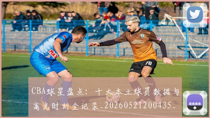 CBA球星盘点:十大本土球员数据与高光时刻全记录_20260521200435_20260606165302