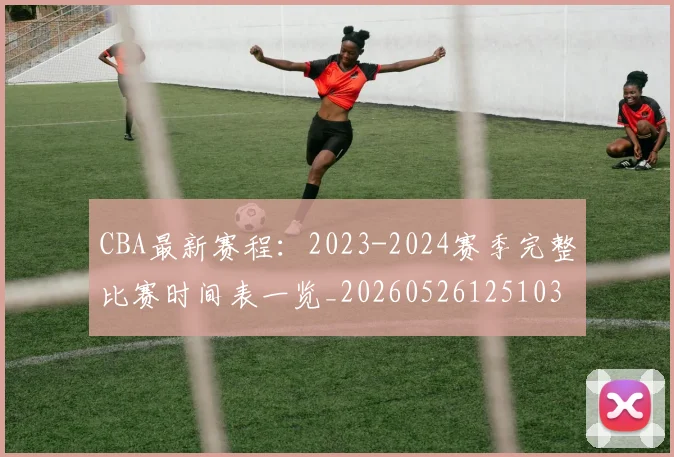 CBA最新赛程:2023-2024赛季完整比赛时间表一览_20260526125103