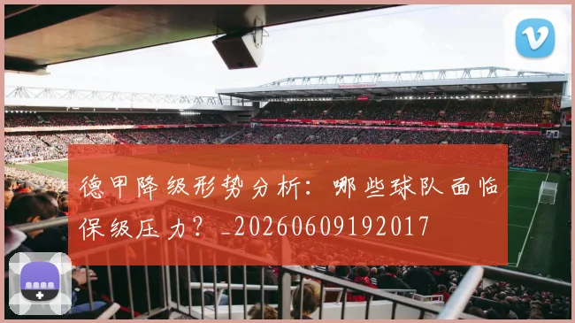 德甲降级形势分析:哪些球队面临保级压力?_20260609192017