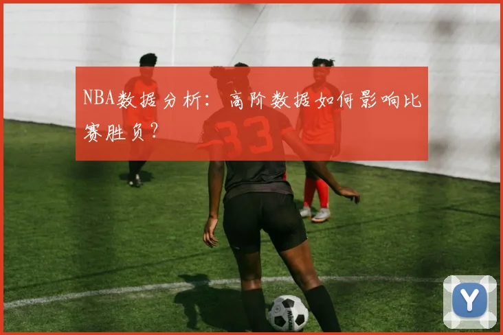 NBA数据分析:高阶数据如何影响比赛胜负?