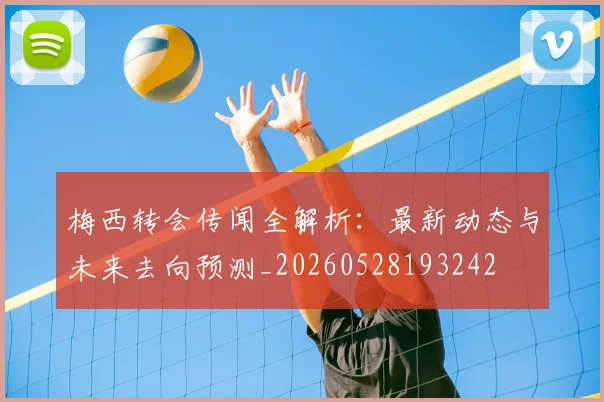梅西转会传闻全解析：最新动态与未来去向预测_20260528193242