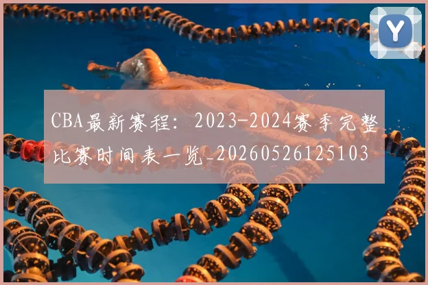 CBA最新赛程：2023-2024赛季完整比赛时间表一览_20260526125103