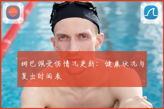 姆巴佩受伤情况更新:健康状况与复出时间表