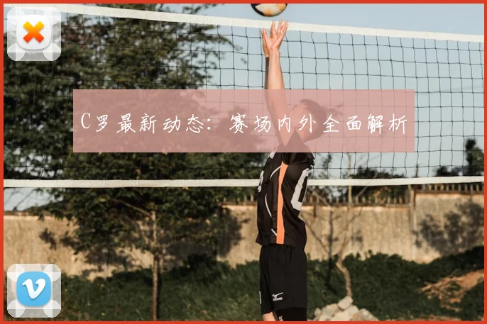 C罗最新动态：赛场内外全面解析