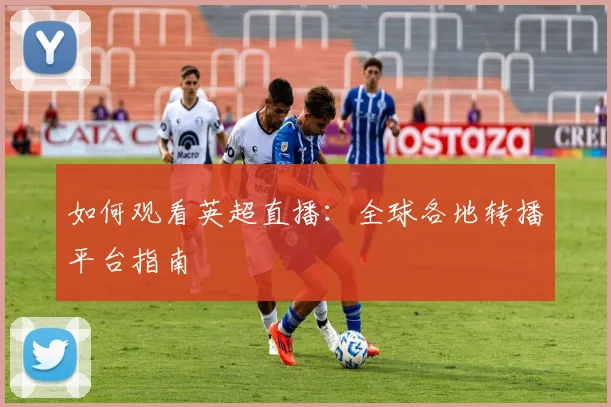 如何观看英超直播：全球各地转播平台指南